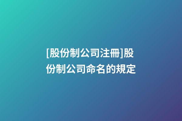 [股份制公司注冊]股份制公司命名的規定-第1張-公司起名-玄機派